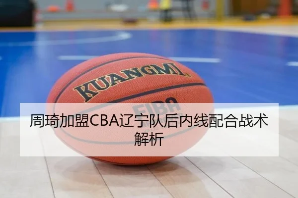 周琦加盟CBA辽宁队后内线配合战术解析